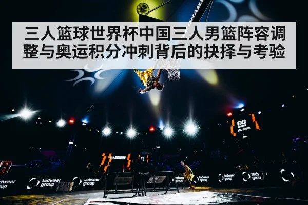 三人篮球世界杯中国三人男篮阵容调整与奥运积分冲刺背后的抉择与考验