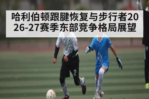 哈利伯顿跟腱恢复与步行者2026-27赛季东部竞争格局展望