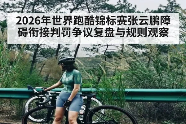 2026年世界跑酷锦标赛张云鹏障碍衔接判罚争议复盘与规则观察