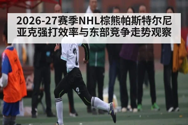 2026-27赛季NHL棕熊帕斯特尔尼亚克强打效率与东部竞争走势观察
